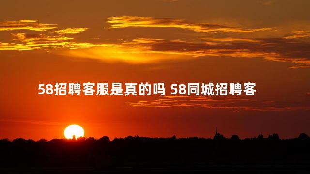 58招聘客服是真的吗 58同城招聘客服可靠吗